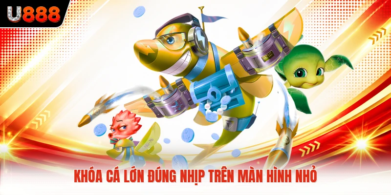 Khóa cá lớn đúng nhịp trên màn hình nhỏ